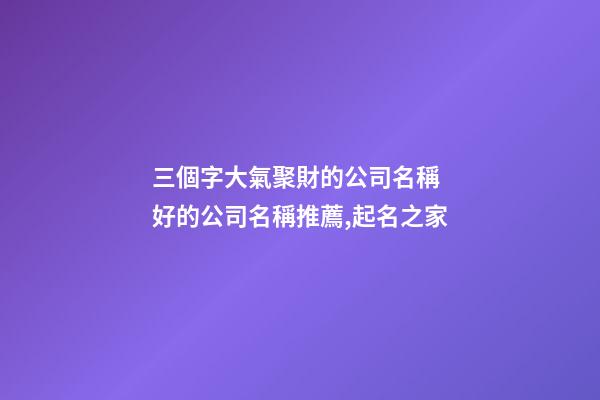 三個字大氣聚財的公司名稱 好的公司名稱推薦,起名之家